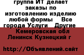 группа ИТ делает заказы по изготовлению изделию любой формы  - Все города Услуги » Другие   . Кемеровская обл.,Ленинск-Кузнецкий г.